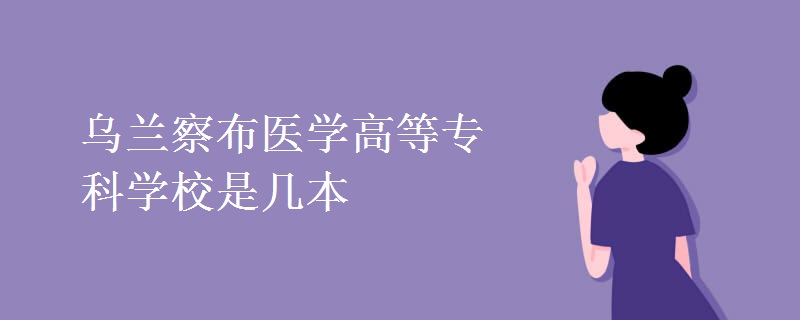 烏蘭察布醫(yī)學(xué)高等專(zhuān)科學(xué)校是幾本