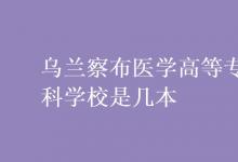 教育資訊：烏蘭察布醫(yī)學高等?？茖W校是幾本