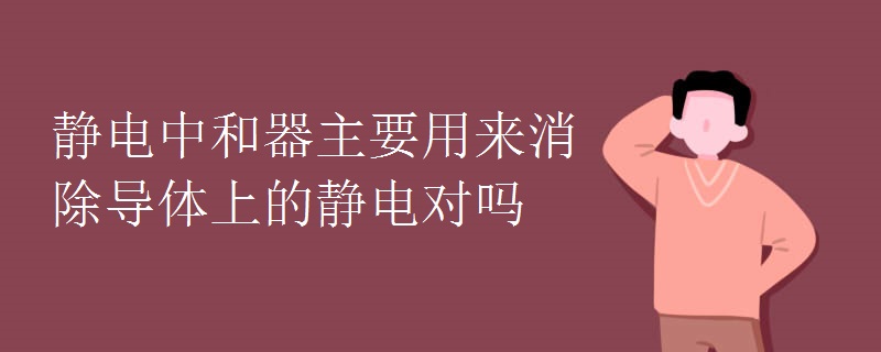 靜電中和器主要用來消除導體上的靜電對嗎