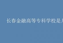 教育資訊：長春金融高等?？茖W(xué)校是幾本