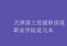 教育資訊：天津國土資源和房屋職業(yè)學院是幾本