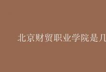 教育資訊:北京財(cái)貿(mào)職業(yè)學(xué)院是幾本