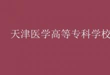 教育資訊：天津醫(yī)學(xué)高等?？茖W(xué)校是幾本