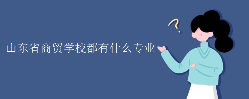 山東省商貿(mào)學(xué)校都有什么專(zhuān)業(yè)