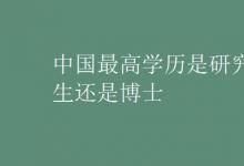 教育資訊：中國最高學歷是研究生還是博士