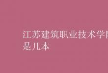 教育資訊：江蘇建筑職業(yè)技術(shù)學(xué)院是幾本