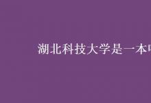 教育資訊：湖北科技大學是一本嗎
