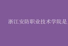 教育資訊：浙江安防職業(yè)技術(shù)學(xué)院是幾本