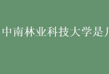 教育資訊：中南林業(yè)科技大學是幾本