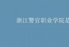 教育資訊：浙江警官職業(yè)學(xué)院是幾本