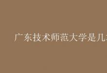 教育資訊:廣東技術(shù)師范大學(xué)是幾本