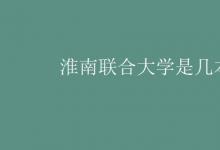 教育資訊：淮南聯(lián)合大學是幾本