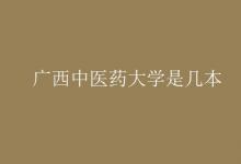 教育資訊：廣西中醫(yī)藥大學(xué)是幾本