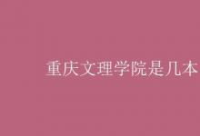 教育資訊：重慶文理學院是幾本