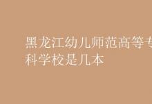 教育資訊：黑龍江幼兒師范高等?？茖W(xué)校是幾本