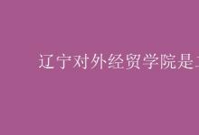教育資訊：遼寧對外經(jīng)貿(mào)學院是二本嗎