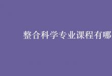 教育資訊:整合科學(xué)專業(yè)課程有哪些