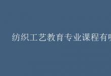 教育資訊：紡織工藝教育專業(yè)課程有哪些