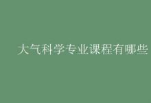 教育資訊：大氣科學(xué)專業(yè)課程有哪些