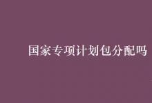 教育資訊:國(guó)家專項(xiàng)計(jì)劃包分配嗎