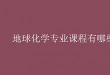 教育資訊：地球化學(xué)專業(yè)課程有哪些