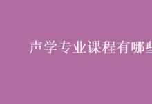 教育資訊:聲學(xué)專業(yè)課程有哪些