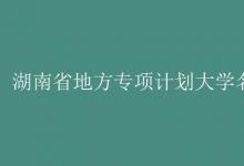 教育資訊:湖南省地方專項計劃大學(xué)名單