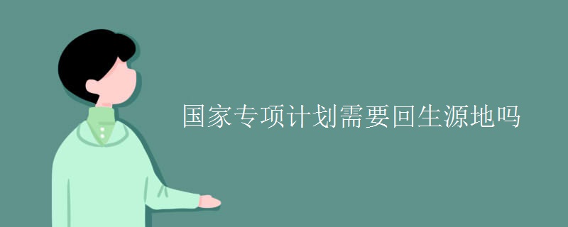 國(guó)家專項(xiàng)計(jì)劃需要回生源地嗎