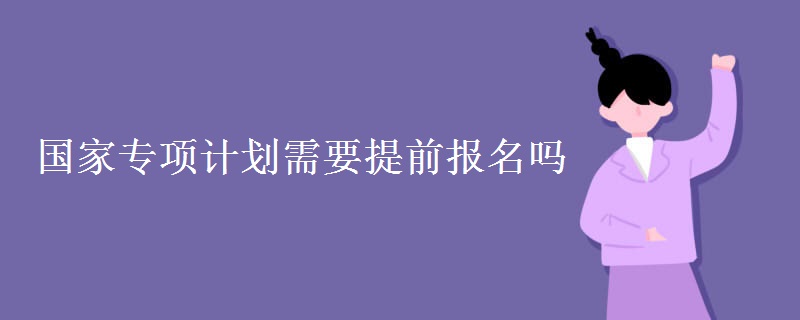 國(guó)家專(zhuān)項(xiàng)計(jì)劃需要提前報(bào)名嗎