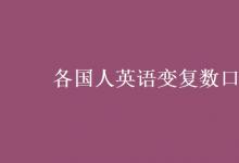 教育資訊:各國(guó)人英語(yǔ)變復(fù)數(shù)口訣