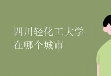 教育資訊：四川輕化工大學在哪個城市