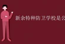 教育資訊：新余特種防衛(wèi)學校是公辦的嗎