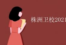 教育資訊:株洲衛(wèi)校2021招生要求