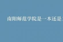 教育資訊：南陽師范學院是一本還是二本