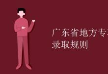 教育資訊:廣東省地方專項(xiàng)計(jì)劃錄取規(guī)則