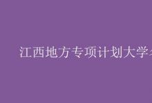 教育資訊:江西地方專項(xiàng)計(jì)劃大學(xué)名單