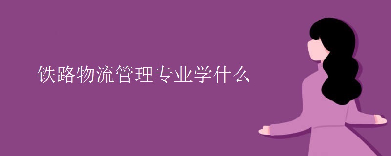 鐵路物流管理專(zhuān)業(yè)學(xué)什么