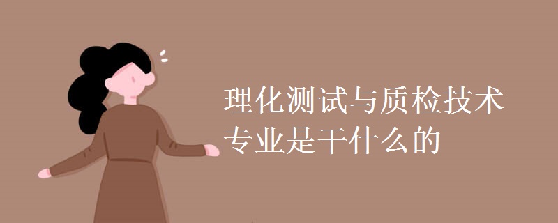理化測(cè)試與質(zhì)檢技術(shù)專(zhuān)業(yè)是干什么的
