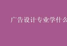 教育資訊：廣告設(shè)計專業(yè)學什么