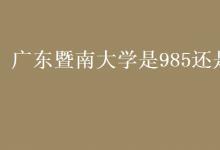 教育資訊：廣東暨南大學是985還是211