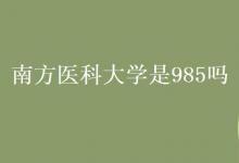 教育資訊：南方醫(yī)科大學是985嗎