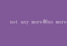教育資訊:not any more和no more的區(qū)別