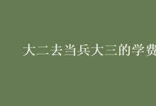 教育資訊:大二去當(dāng)兵大三的學(xué)費(fèi)交嗎
