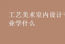 教育資訊：工藝美術室內設計專業(yè)學什么