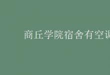 教育資訊：商丘學院宿舍有空調(diào)嗎