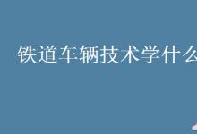 教育資訊:鐵道車(chē)輛技術(shù)學(xué)什么