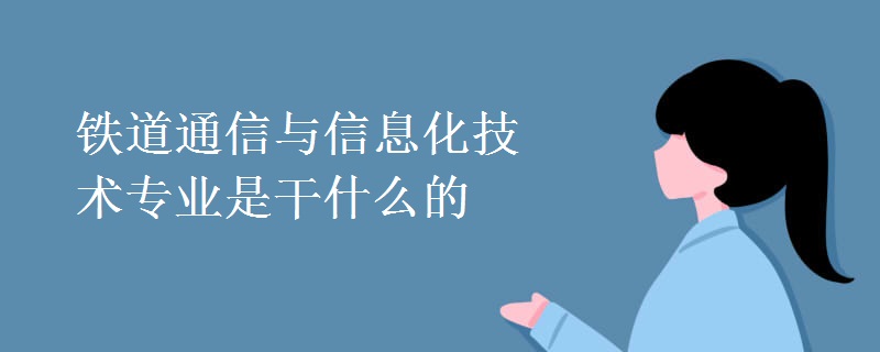 鐵道通信與信息化技術專業(yè)是干什么的