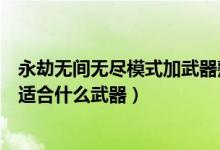 永劫無間無盡模式加武器熟練度嗎（永劫無間各個(gè)英雄分別適合什么武器）