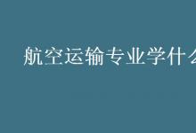 教育資訊：航空運輸專業(yè)學(xué)什么