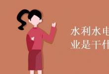 教育資訊：水利水電工程技術專業(yè)是干什么的